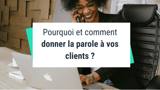 Pourquoi et comment donner la parole à vos clients ?